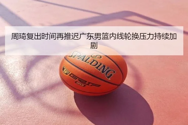周琦复出时间再推迟广东男篮内线轮换压力持续加剧