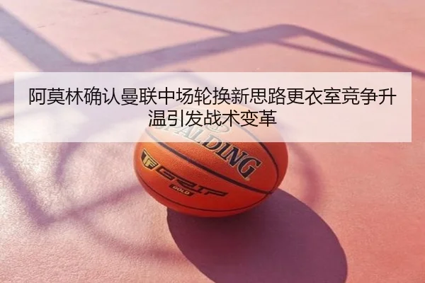 阿莫林确认曼联中场轮换新思路更衣室竞争升温引发战术变革